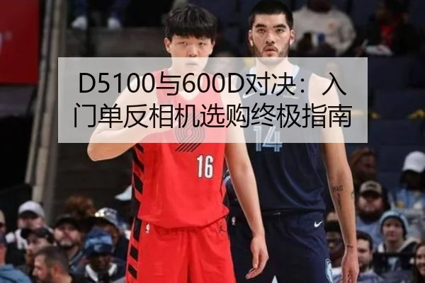 D5100与600D对决：入门单反相机选购终极指南