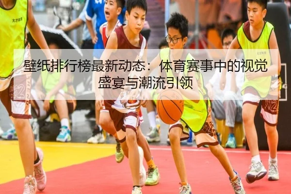 壁纸排行榜最新动态：体育赛事中的视觉盛宴与潮流引领