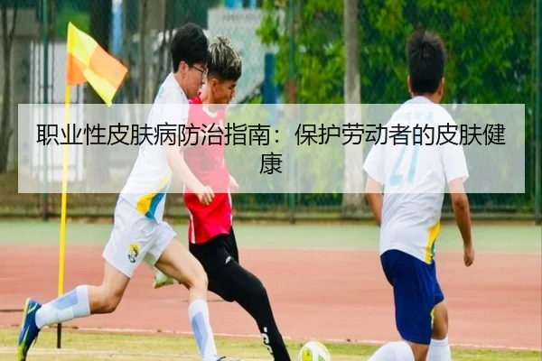 职业性皮肤病防治指南:保护劳动者的皮肤健康