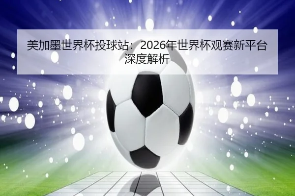 美加墨世界杯投球站:2026年世界杯观赛新平台深度解析