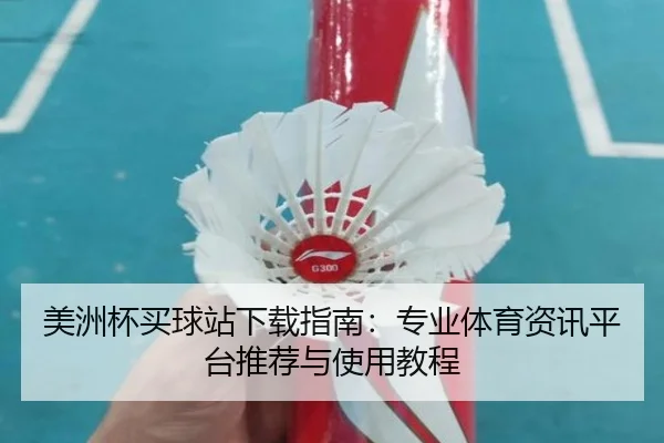 美洲杯买球站下载指南:专业体育资讯平台推荐与使用教程