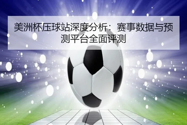 美洲杯压球站深度分析：赛事数据与预测平台全面评测