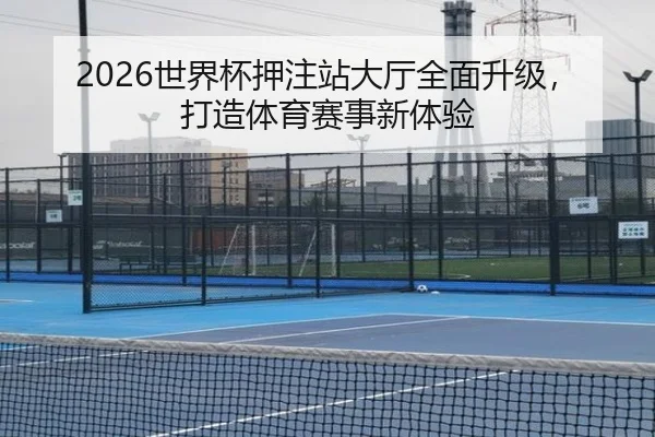 2026世界杯押注站大厅全面升级，打造体育赛事新体验